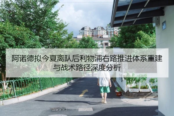 阿诺德拟今夏离队后利物浦右路推进体系重建与战术路径深度分析
