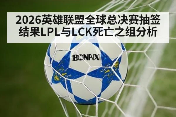 2026英雄联盟全球总决赛抽签结果LPL与LCK死亡之组分析