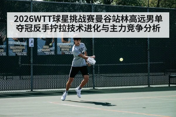 2026WTT球星挑战赛曼谷站林高远男单夺冠反手拧拉技术进化与主力竞争分析