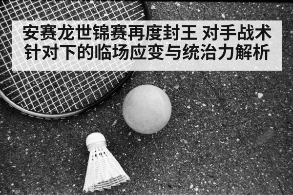 安赛龙世锦赛再度封王 对手战术针对下的临场应变与统治力解析